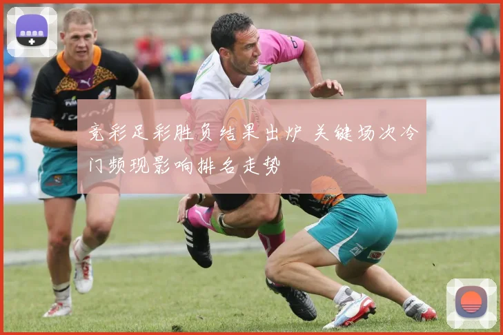 竞彩足彩胜负结果出炉 关键场次冷门频现影响排名走势